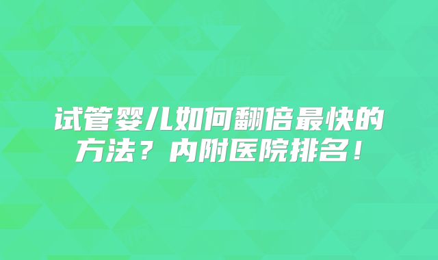 试管婴儿如何翻倍最快的方法?内附医院排名!