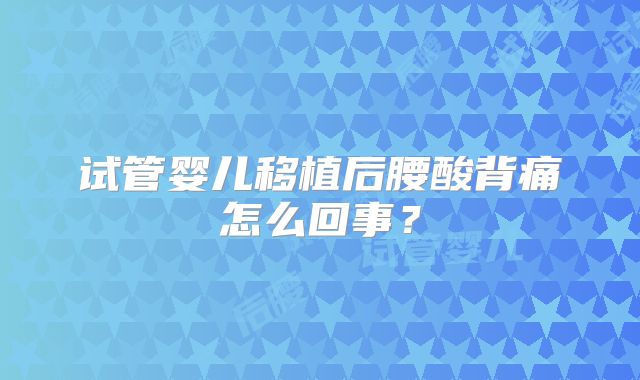 试管婴儿移植后腰酸背痛怎么回事?