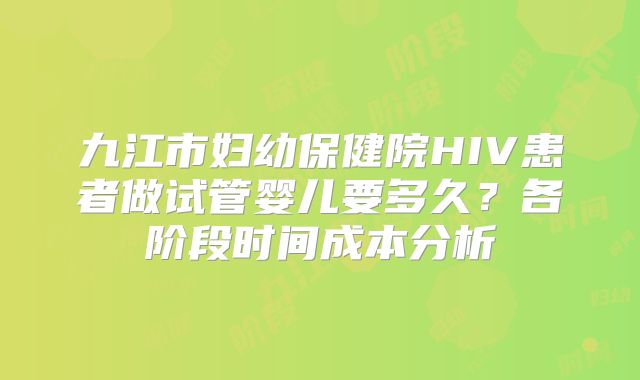 九江市妇幼保健院HIV患者做试管婴儿要多久？各阶段时间成本分析