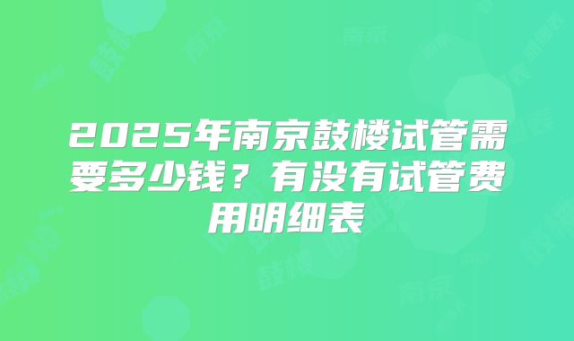 2025年南京鼓楼试管需要多少钱?有没有试管费用明细表