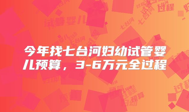今年找七台河妇幼试管婴儿预算，3-6万元全过程