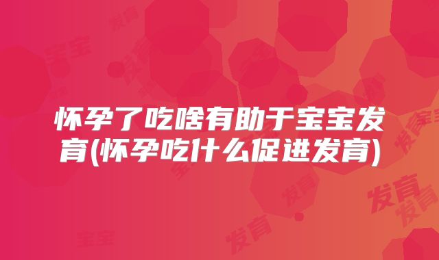 怀孕了吃啥有助于宝宝发育(怀孕吃什么促进发育)