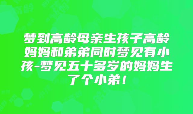 梦到高龄母亲生孩子高龄妈妈和弟弟同时梦见有小孩-梦见五十多岁的妈妈生了个小弟!