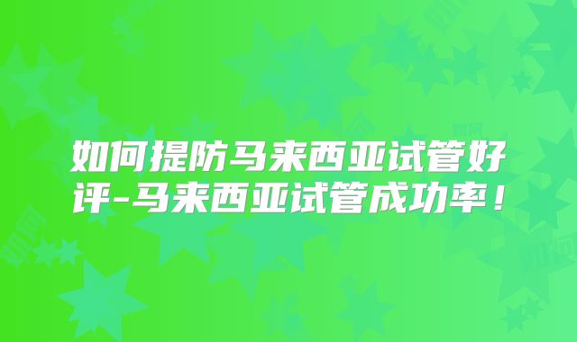 如何提防马来西亚试管好评-马来西亚试管成功率！