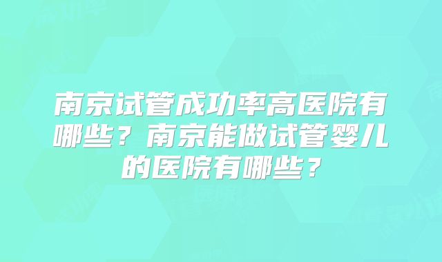 南京试管成功率高医院有哪些？南京能做试管婴儿的医院有哪些？