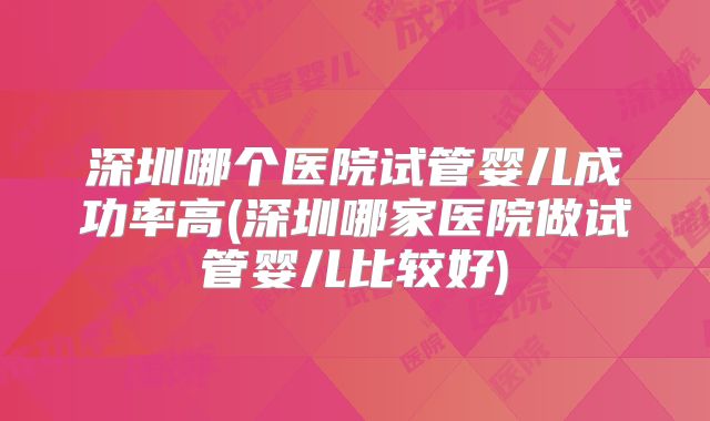 深圳哪个医院试管婴儿成功率高(深圳哪家医院做试管婴儿比较好)