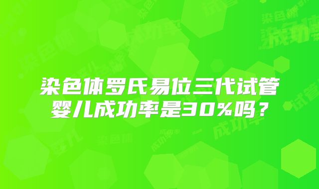 染色体罗氏易位三代试管婴儿成功率是30%吗？