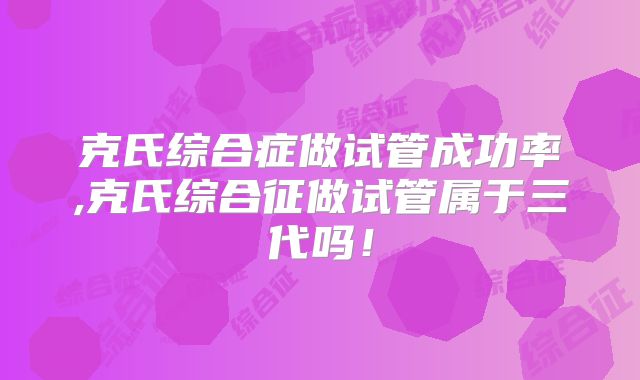 克氏综合症做试管成功率,克氏综合征做试管属于三代吗！