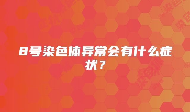 8号染色体异常会有什么症状？