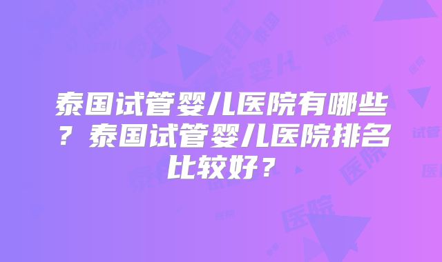 泰国试管婴儿医院有哪些?泰国试管婴儿医院排名比较好?