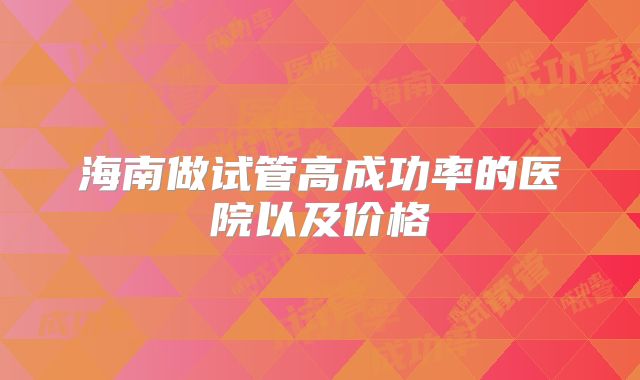 海南做试管高成功率的医院以及价格