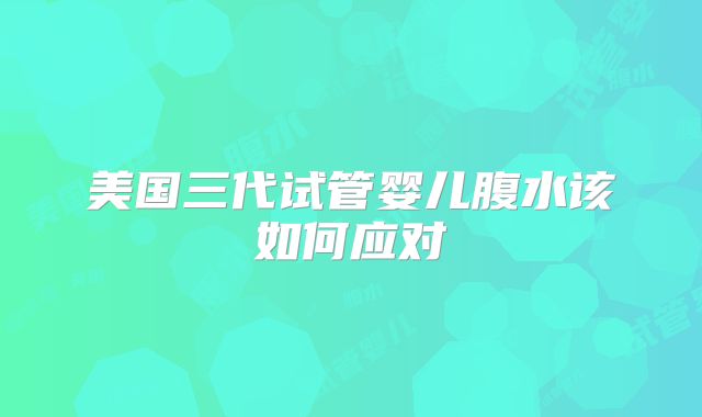 美国三代试管婴儿腹水该如何应对