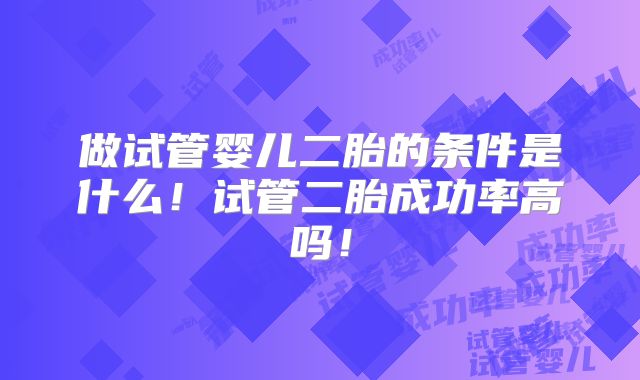 做试管婴儿二胎的条件是什么!试管二胎成功率高吗!