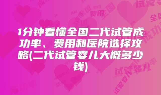 1分钟看懂全国二代试管成功率、费用和医院选择攻略(二代试管婴儿大概多少钱)