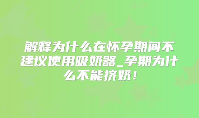 解释为什么在怀孕期间不建议使用吸奶器_孕期为什么不能挤奶！