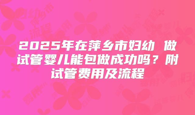 2025年在萍乡市妇幼 做试管婴儿能包做成功吗?附试管费用及流程