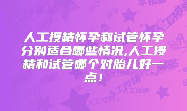 人工授精怀孕和试管怀孕分别适合哪些情况,人工授精和试管哪个对胎儿好一点！