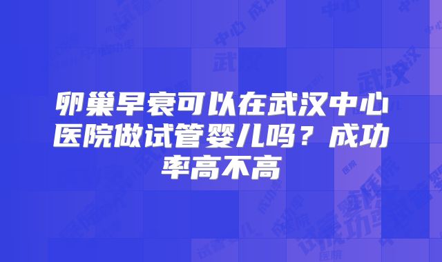 卵巢早衰可以在武汉中心医院做试管婴儿吗？成功率高不高