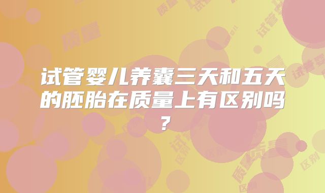 试管婴儿养囊三天和五天的胚胎在质量上有区别吗？