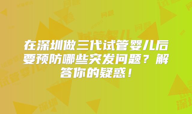 在深圳做三代试管婴儿后要预防哪些突发问题?解答你的疑惑!