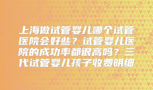 上海做试管婴儿哪个试管医院会好些?试管婴儿医院的成功率都很高吗?三代试管婴儿孩子收费明细