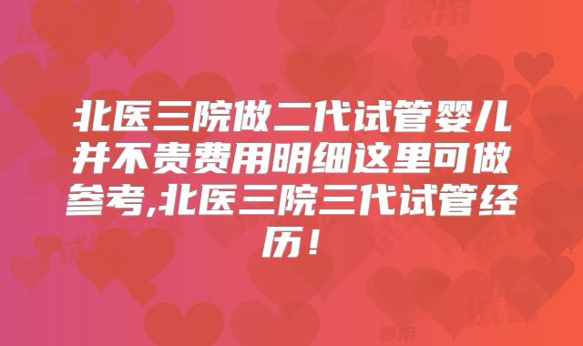 北医三院做二代试管婴儿并不贵费用明细这里可做参考,北医三院三代试管经历!