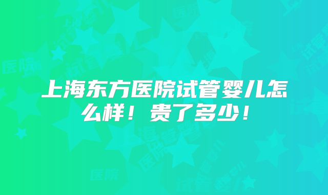 上海东方医院试管婴儿怎么样!贵了多少!