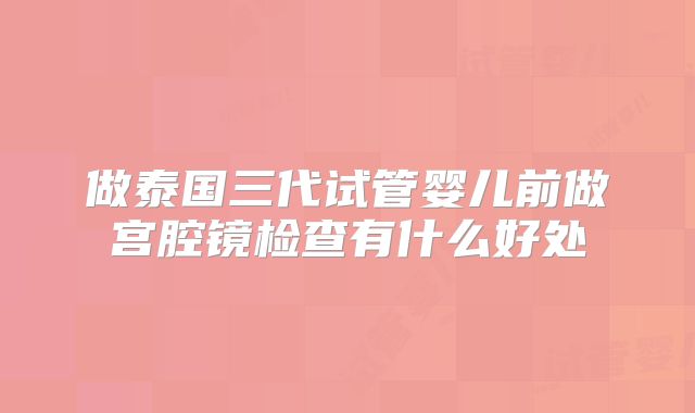 做泰国三代试管婴儿前做宫腔镜检查有什么好处