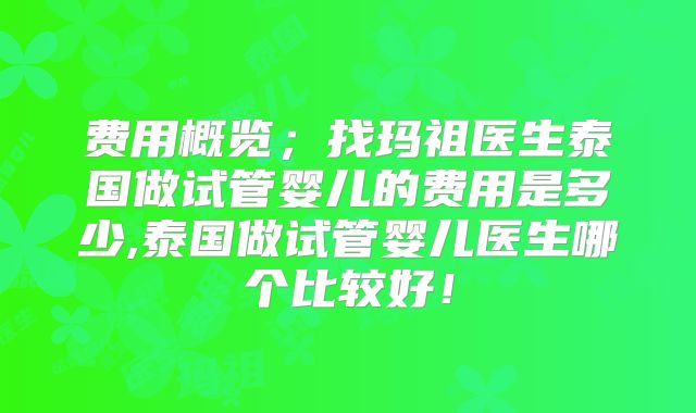费用概览；找玛祖医生泰国做试管婴儿的费用是多少,泰国做试管婴儿医生哪个比较好！