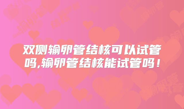 双侧输卵管结核可以试管吗,输卵管结核能试管吗！