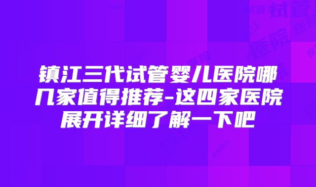 镇江三代试管婴儿医院哪几家值得推荐-这四家医院展开详细了解一下吧