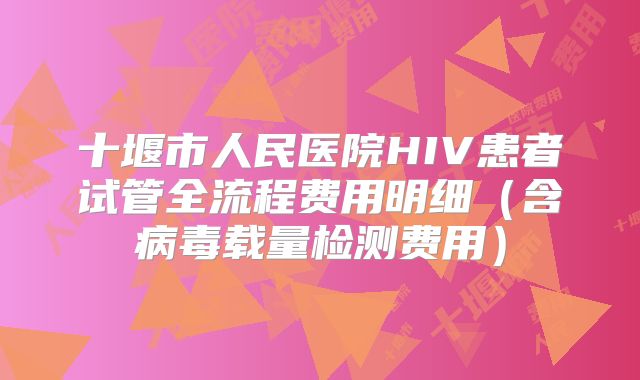 十堰市人民医院HIV患者试管全流程费用明细(含病毒载量检测费用)