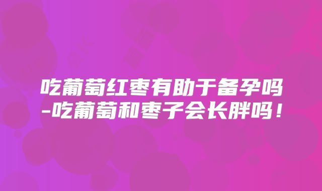 吃葡萄红枣有助于备孕吗-吃葡萄和枣子会长胖吗!