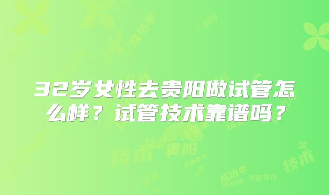 32岁女性去贵阳做试管怎么样？试管技术靠谱吗？