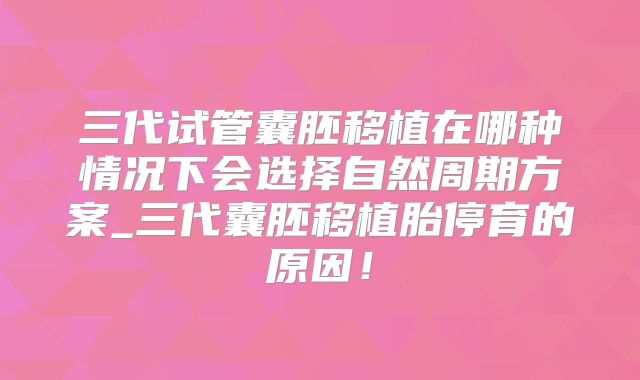 三代试管囊胚移植在哪种情况下会选择自然周期方案_三代囊胚移植胎停育的原因！