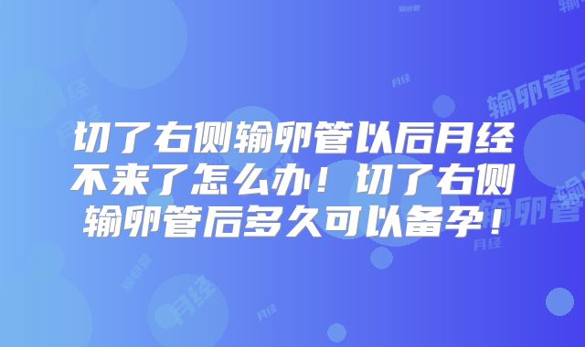 切了右侧输卵管以后月经不来了怎么办!切了右侧输卵管后多久可以备孕!