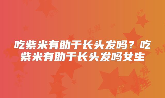 吃紫米有助于长头发吗?吃紫米有助于长头发吗女生