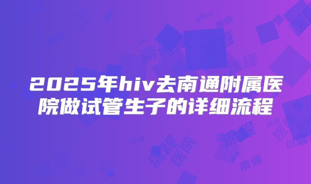 2025年hiv去南通附属医院做试管生子的详细流程