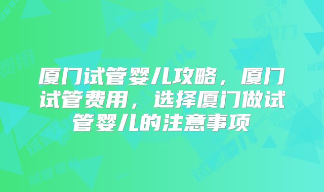 厦门试管婴儿攻略,厦门试管费用,选择厦门做试管婴儿的注意事项