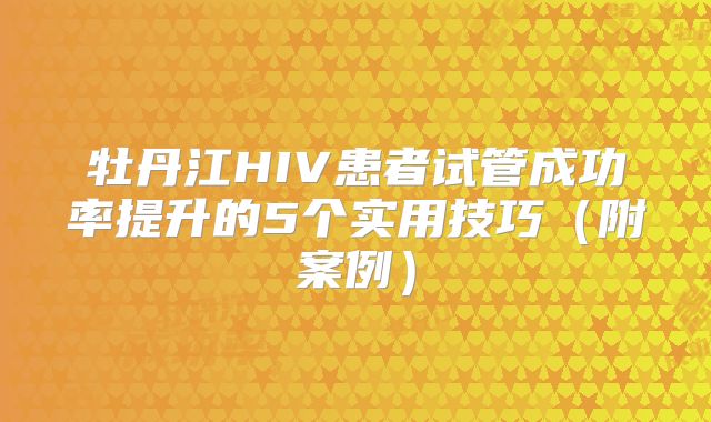牡丹江HIV患者试管成功率提升的5个实用技巧（附案例）