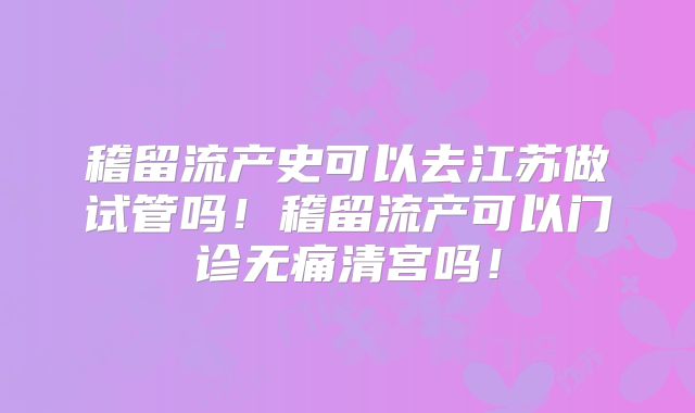 稽留流产史可以去江苏做试管吗!稽留流产可以门诊无痛清宫吗!