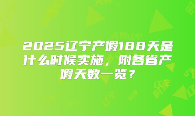 2025辽宁产假188天是什么时候实施,附各省产假天数一览?