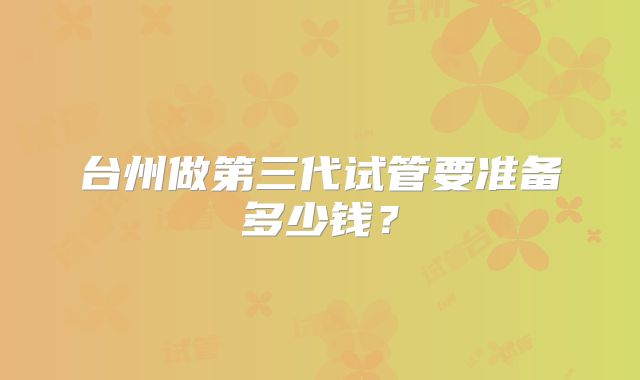 台州做第三代试管要准备多少钱？