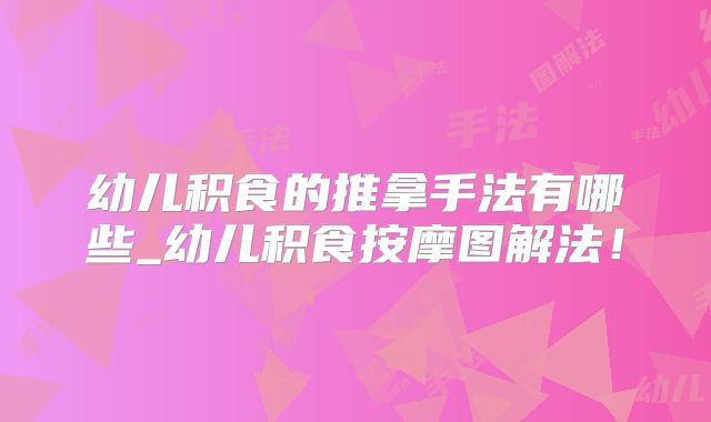 幼儿积食的推拿手法有哪些_幼儿积食按摩图解法!