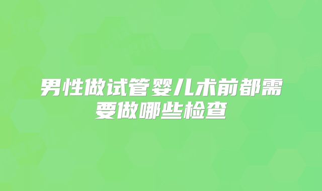 男性做试管婴儿术前都需要做哪些检查