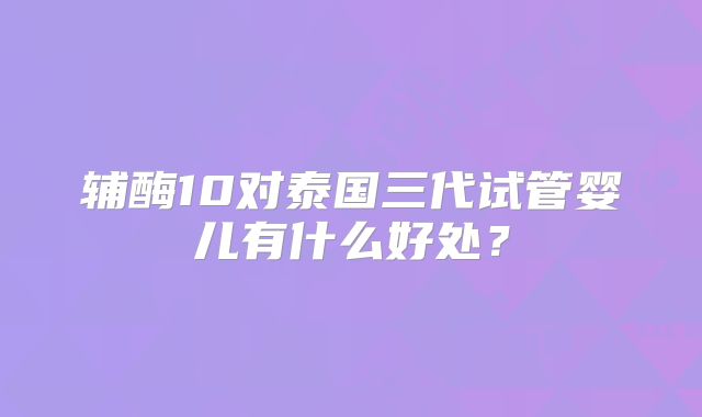 辅酶10对泰国三代试管婴儿有什么好处？