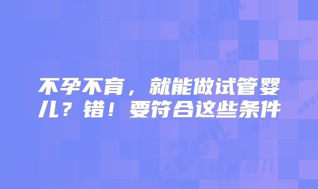 不孕不育，就能做试管婴儿？错！要符合这些条件