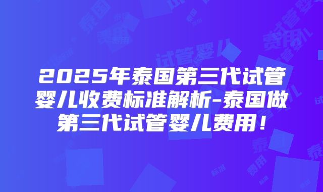 2025年泰国第三代试管婴儿收费标准解析-泰国做第三代试管婴儿费用！