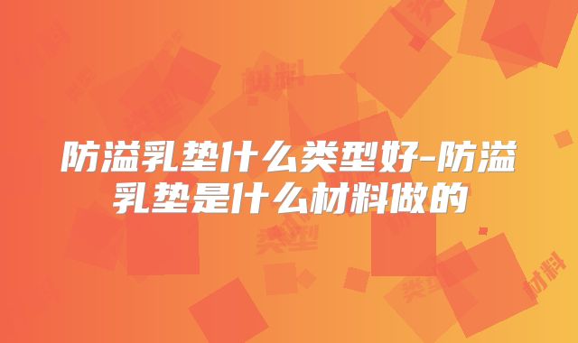 防溢乳垫什么类型好-防溢乳垫是什么材料做的