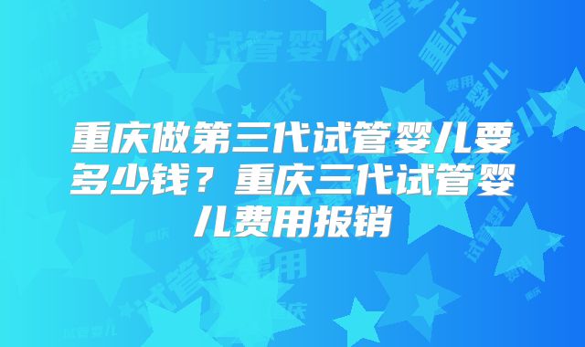 重庆做第三代试管婴儿要多少钱?重庆三代试管婴儿费用报销